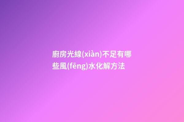 廚房光線(xiàn)不足有哪些風(fēng)水化解方法