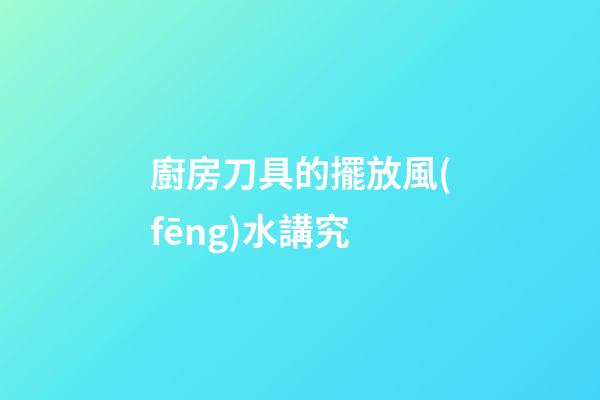 廚房刀具的擺放風(fēng)水講究
