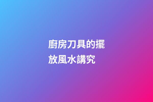 廚房刀具的擺放風水講究
