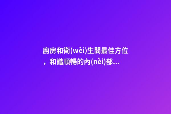 廚房和衛(wèi)生間最佳方位，和諧順暢的內(nèi)部家居結(jié)構(gòu)
