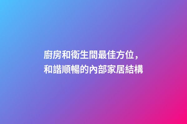 廚房和衛生間最佳方位，和諧順暢的內部家居結構