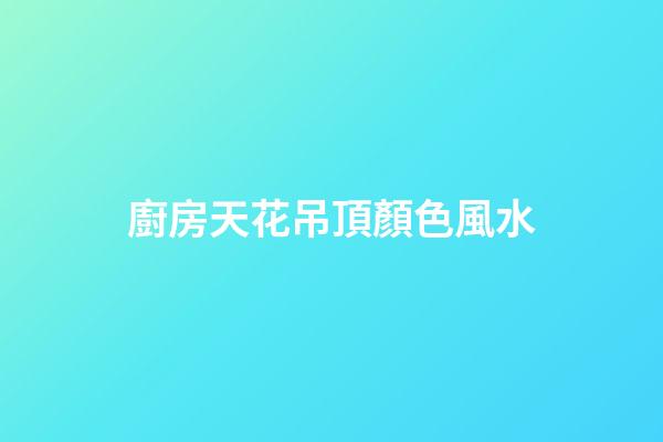 廚房天花吊頂顏色風水