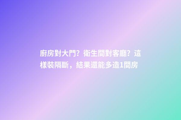 廚房對大門？衛生間對客廳？這樣裝隔斷，結果還能多造1間房