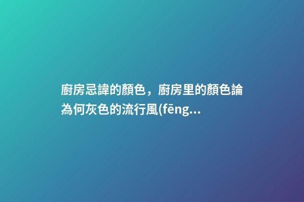 廚房忌諱的顏色，廚房里的顏色論為何灰色的流行風(fēng)吹到了高端廚電上-第1張-觀點(diǎn)-玄機(jī)派