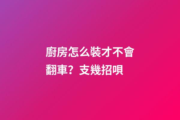 廚房怎么裝才不會翻車？支幾招唄