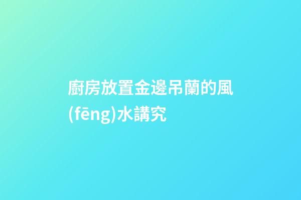 廚房放置金邊吊蘭的風(fēng)水講究