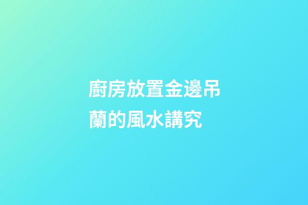 廚房放置金邊吊蘭的風水講究