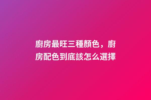 廚房最旺三種顏色，廚房配色到底該怎么選擇-第1張-觀點-玄機(jī)派
