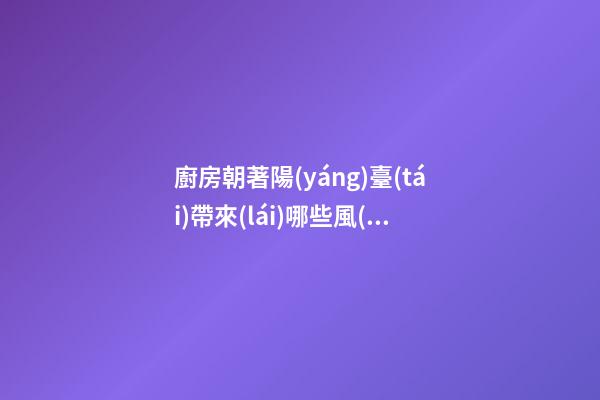 廚房朝著陽(yáng)臺(tái)帶來(lái)哪些風(fēng)水問題