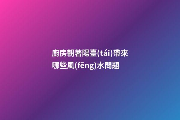 廚房朝著陽臺(tái)帶來哪些風(fēng)水問題