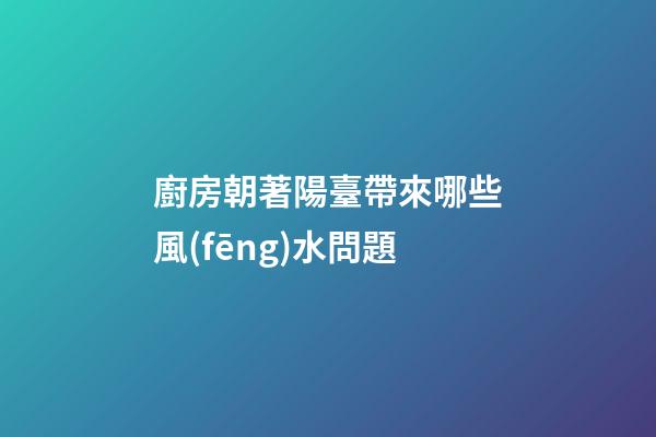廚房朝著陽臺帶來哪些風(fēng)水問題