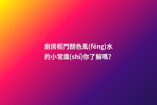 廚房柜門顏色風(fēng)水的小常識(shí)你了解嗎？