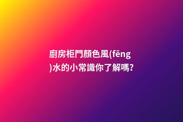 廚房柜門顏色風(fēng)水的小常識你了解嗎？