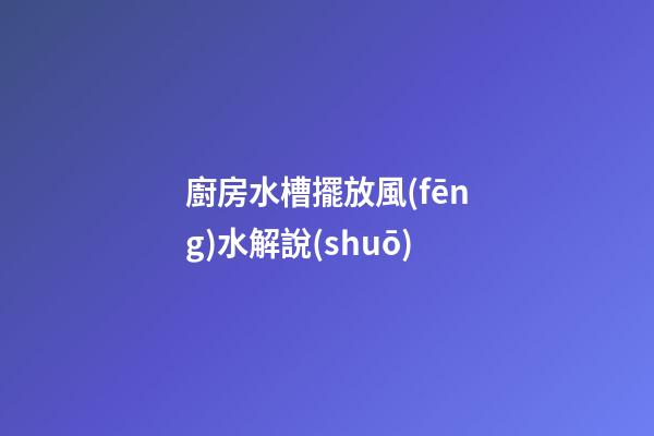 廚房水槽擺放風(fēng)水解說(shuō)