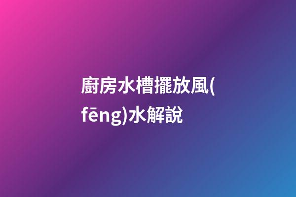 廚房水槽擺放風(fēng)水解說