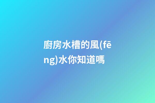 廚房水槽的風(fēng)水你知道嗎