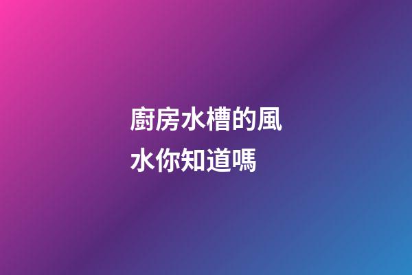 廚房水槽的風水你知道嗎