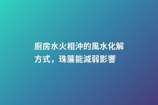 廚房水火相沖的風水化解方式，珠簾能減弱影響