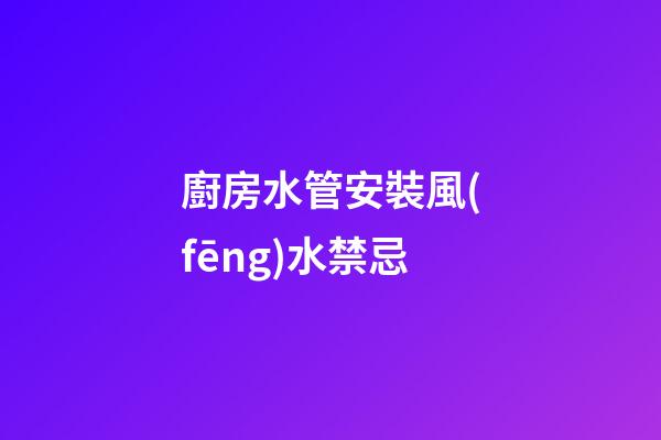 廚房水管安裝風(fēng)水禁忌