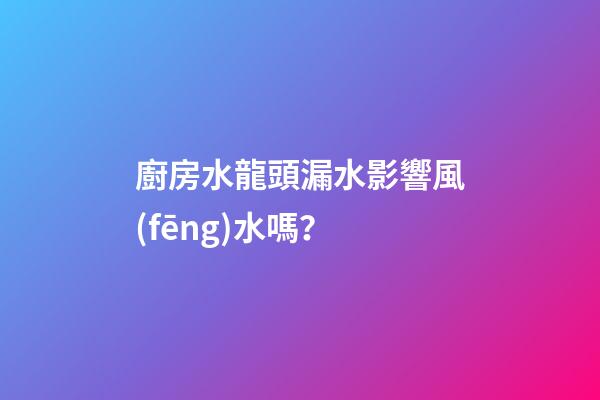 廚房水龍頭漏水影響風(fēng)水嗎？