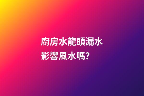 廚房水龍頭漏水影響風水嗎？
