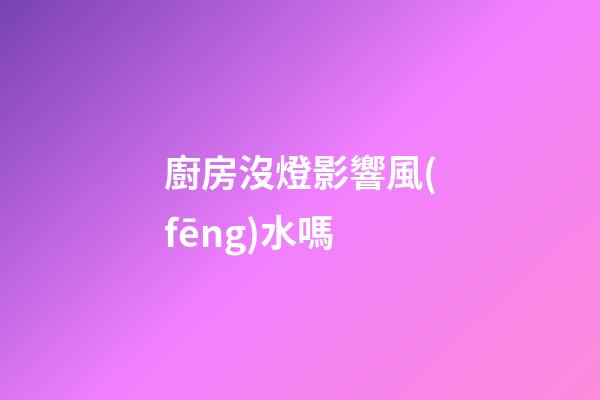 廚房沒燈影響風(fēng)水嗎