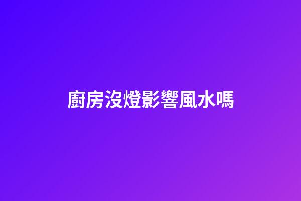 廚房沒燈影響風水嗎