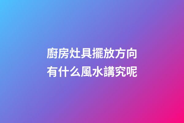 廚房灶具擺放方向有什么風水講究呢
