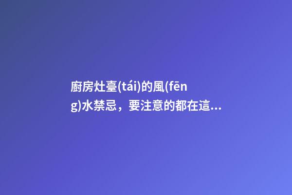 廚房灶臺(tái)的風(fēng)水禁忌，要注意的都在這里