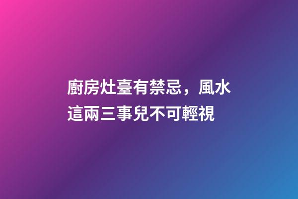 廚房灶臺有禁忌，風水這兩三事兒不可輕視