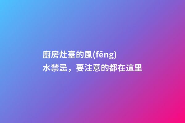 廚房灶臺的風(fēng)水禁忌，要注意的都在這里