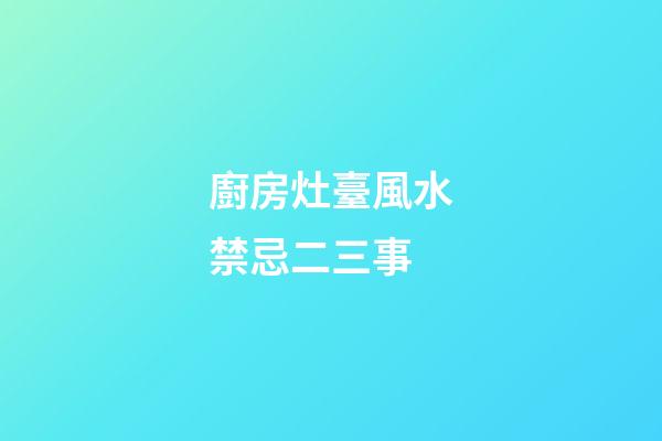 廚房灶臺風水禁忌二三事