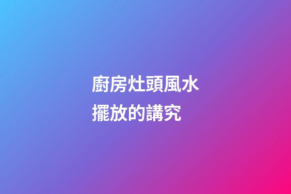 廚房灶頭風水擺放的講究