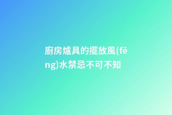 廚房爐具的擺放風(fēng)水禁忌不可不知