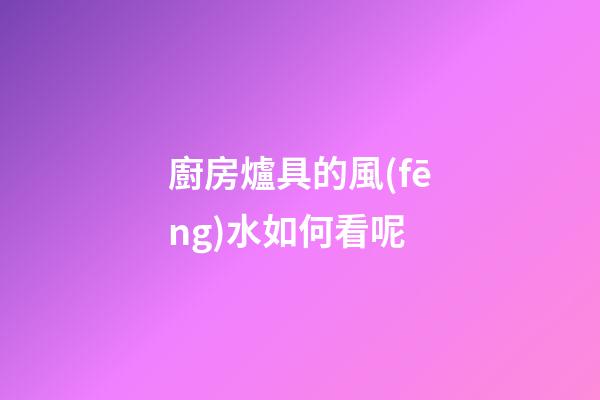 廚房爐具的風(fēng)水如何看呢