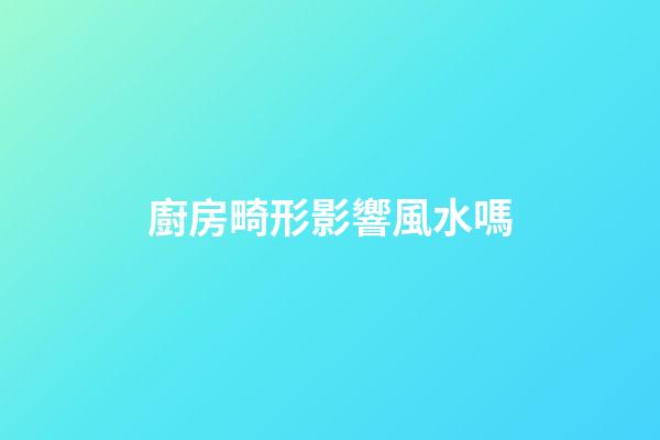 廚房畸形影響風水嗎