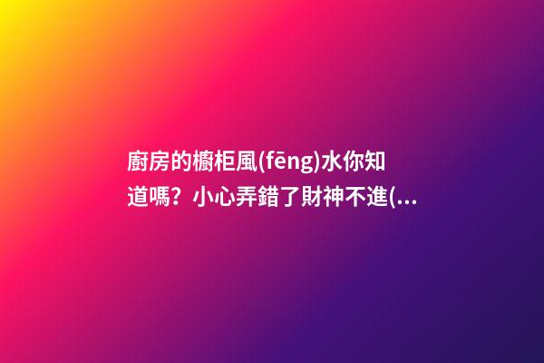 廚房的櫥柜風(fēng)水你知道嗎？小心弄錯了財神不進(jìn)門，灶神不入戶！