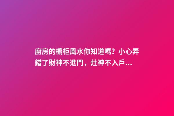 廚房的櫥柜風水你知道嗎？小心弄錯了財神不進門，灶神不入戶！