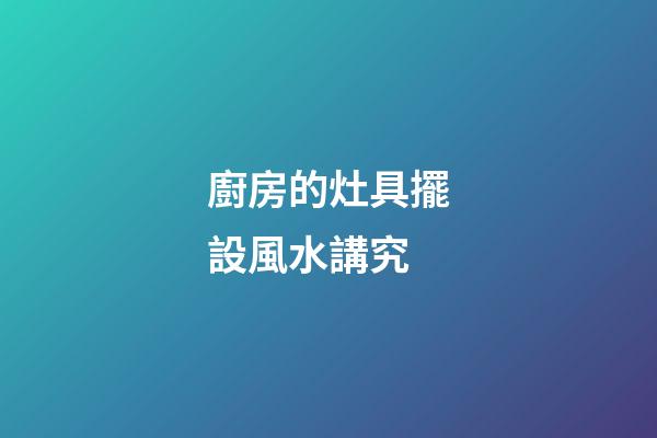 廚房的灶具擺設風水講究