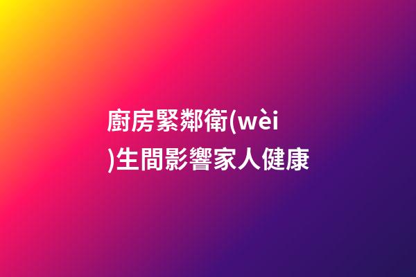 廚房緊鄰衛(wèi)生間影響家人健康
