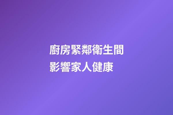 廚房緊鄰衛生間影響家人健康