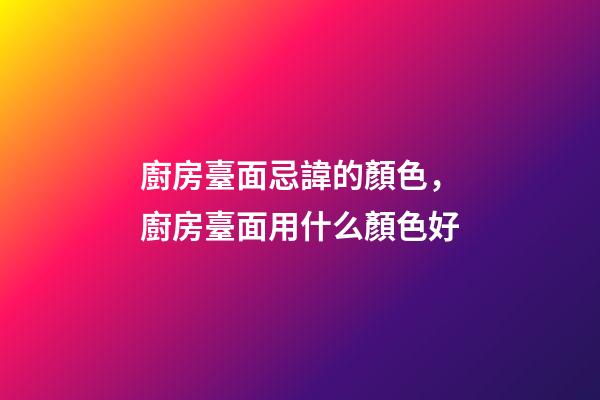 廚房臺面忌諱的顏色，廚房臺面用什么顏色好