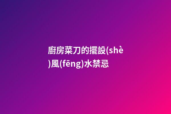 廚房菜刀的擺設(shè)風(fēng)水禁忌