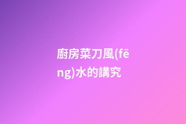 廚房菜刀風(fēng)水的講究