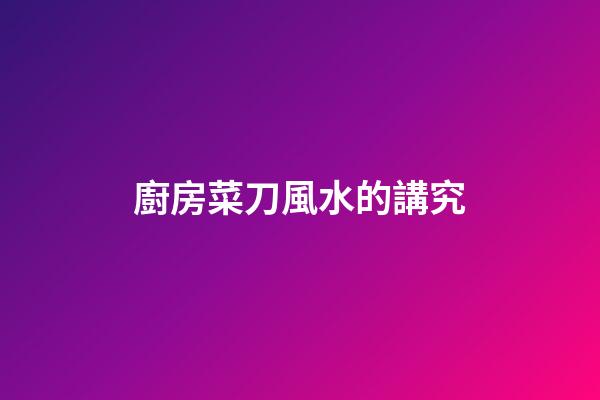 廚房菜刀風水的講究