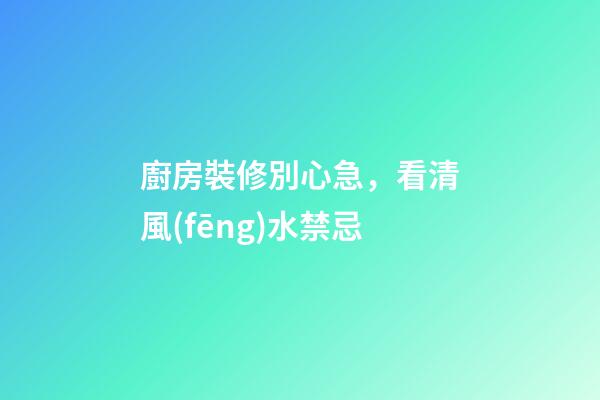 廚房裝修別心急，看清風(fēng)水禁忌