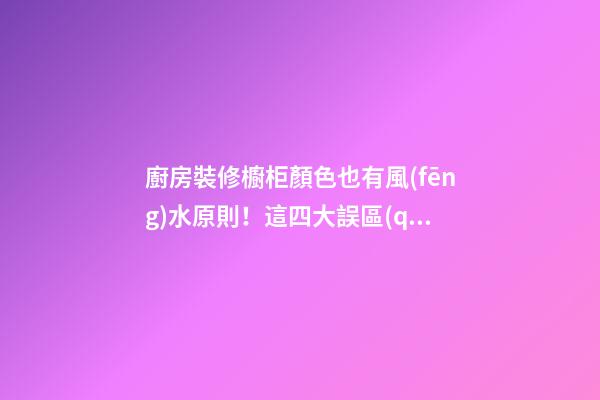 廚房裝修櫥柜顏色也有風(fēng)水原則！這四大誤區(qū)你避開了嗎？
