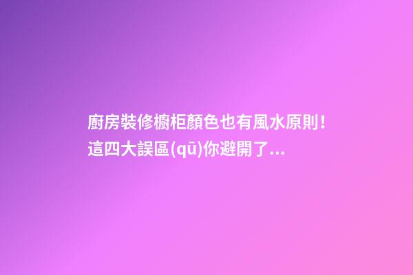 廚房裝修櫥柜顏色也有風水原則！這四大誤區(qū)你避開了嗎？