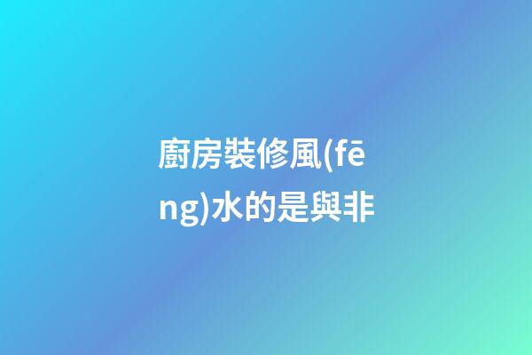 廚房裝修風(fēng)水的是與非