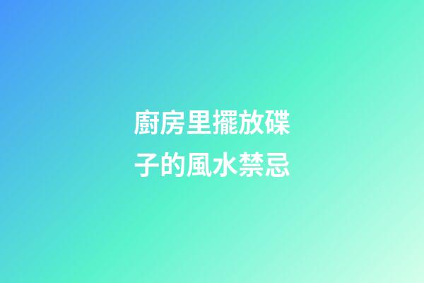 廚房里擺放碟子的風水禁忌